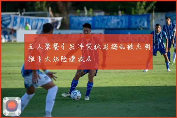五人聚餐引发冲突狄龙捣乱被杰明推飞太奶险遭波及