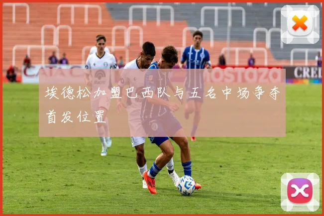 埃德松加盟巴西队与五名中场争夺首发位置