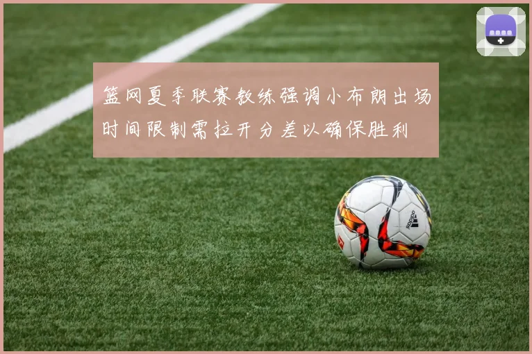 篮网夏季联赛教练强调小布朗出场时间限制需拉开分差以确保胜利