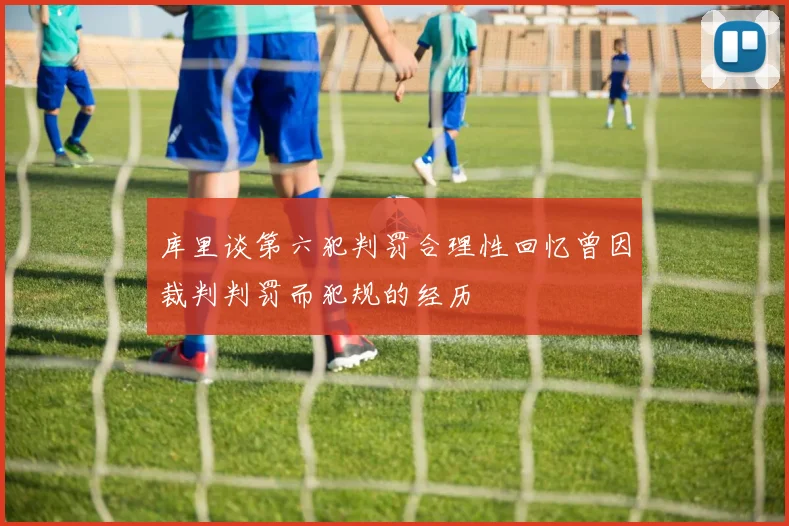 库里谈第六犯判罚合理性回忆曾因裁判判罚而犯规的经历