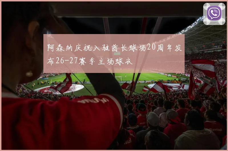 阿森纳庆祝入驻酋长球场20周年发布26-27赛季主场球衣