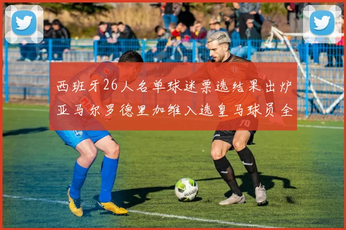 西班牙26人名单球迷票选结果出炉亚马尔罗德里加维入选皇马球员全无