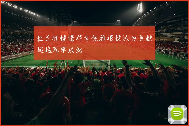 杜兰特憧憬邓肯优雅退役认为贡献超越冠军成就