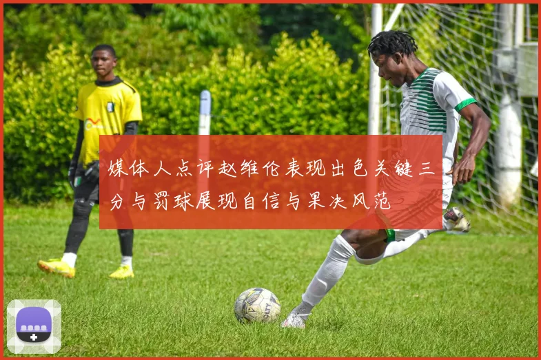 媒体人点评赵维伦表现出色关键三分与罚球展现自信与果决风范