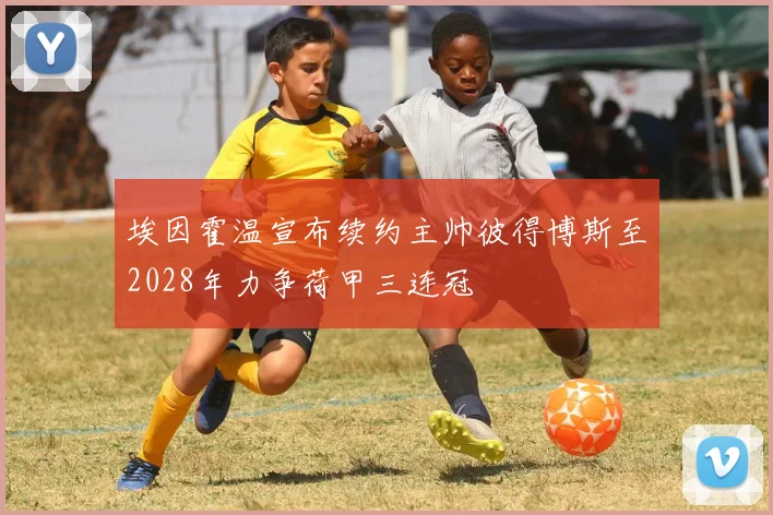 埃因霍温宣布续约主帅彼得博斯至2028年力争荷甲三连冠