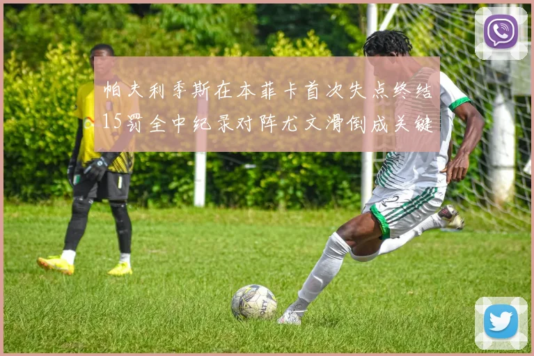 帕夫利季斯在本菲卡首次失点终结15罚全中纪录对阵尤文滑倒成关键时刻