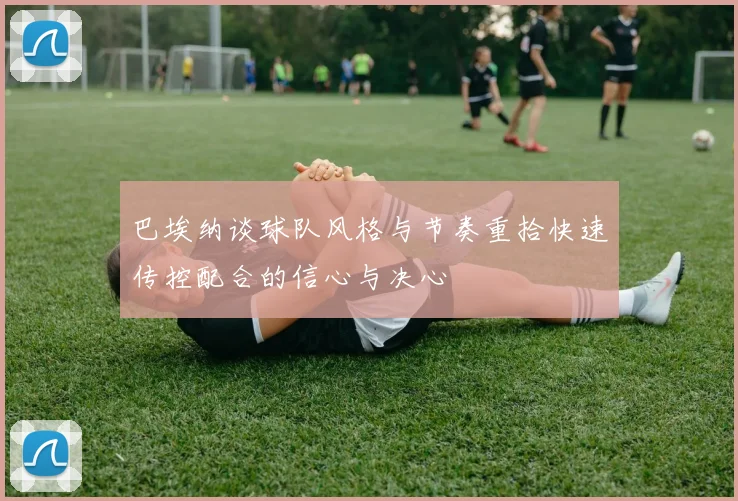 巴埃纳谈球队风格与节奏重拾快速传控配合的信心与决心