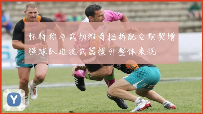 怀特称与武切维奇挡拆配合默契增强球队进攻武器提升整体表现