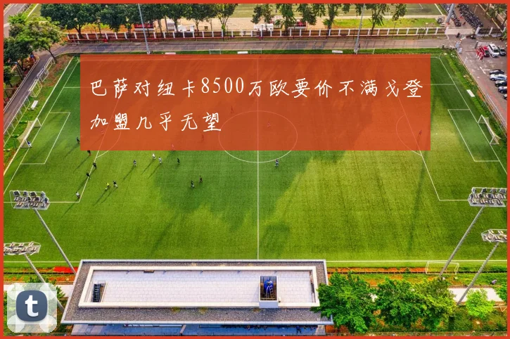 巴萨对纽卡8500万欧要价不满戈登加盟几乎无望