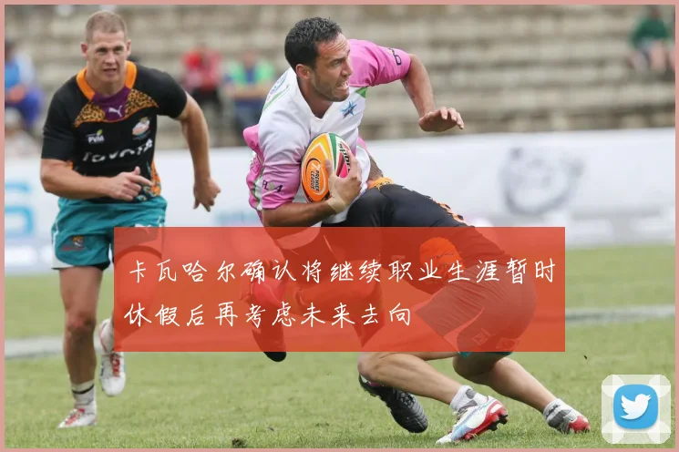 卡瓦哈尔确认将继续职业生涯暂时休假后再考虑未来去向