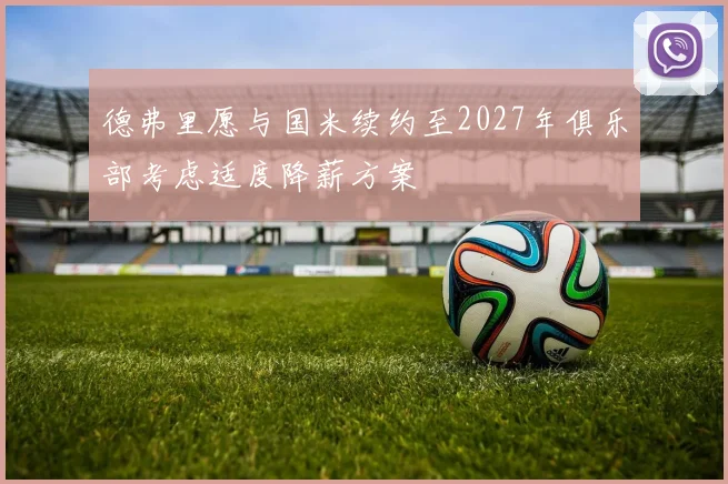 德弗里愿与国米续约至2027年俱乐部考虑适度降薪方案