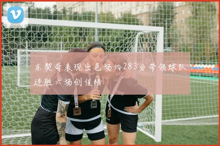 东契奇表现出色场均283分带领球队连胜六场创佳绩