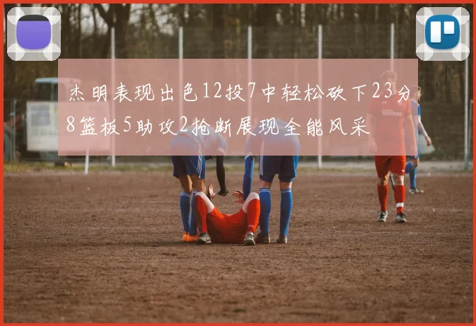 杰明表现出色12投7中轻松砍下23分8篮板5助攻2抢断展现全能风采