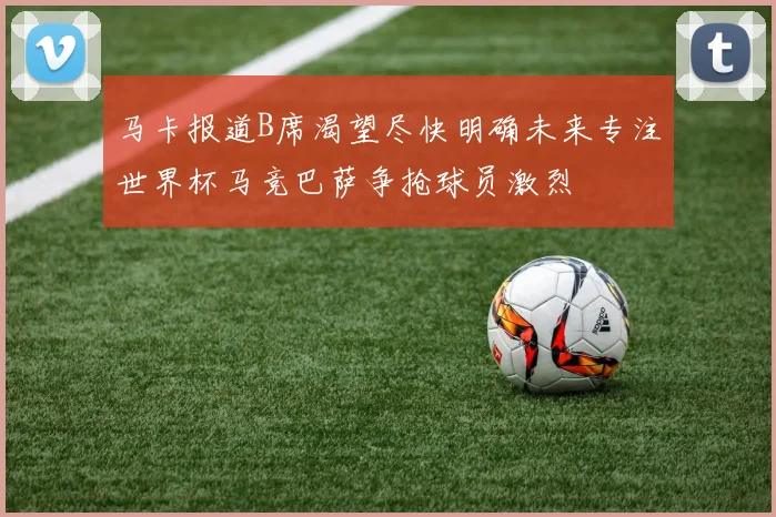 马卡报道B席渴望尽快明确未来专注世界杯马竞巴萨争抢球员激烈