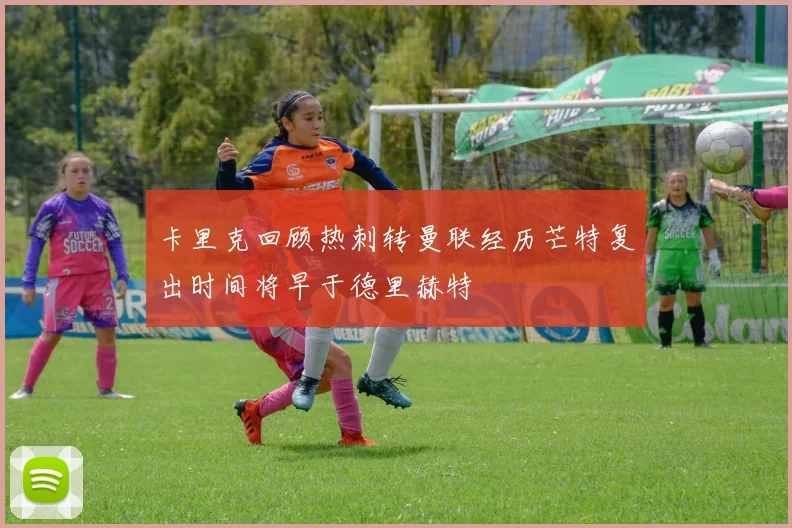 卡里克回顾热刺转曼联经历芒特复出时间将早于德里赫特