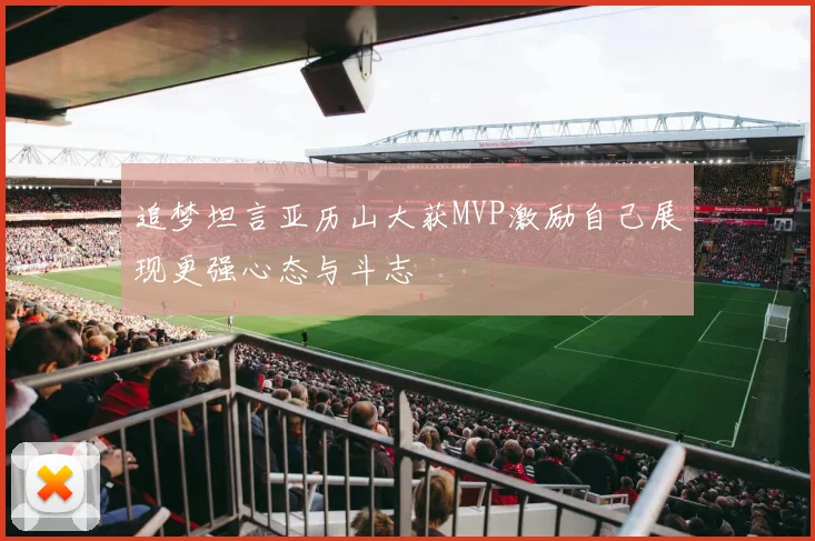 追梦坦言亚历山大获MVP激励自己展现更强心态与斗志